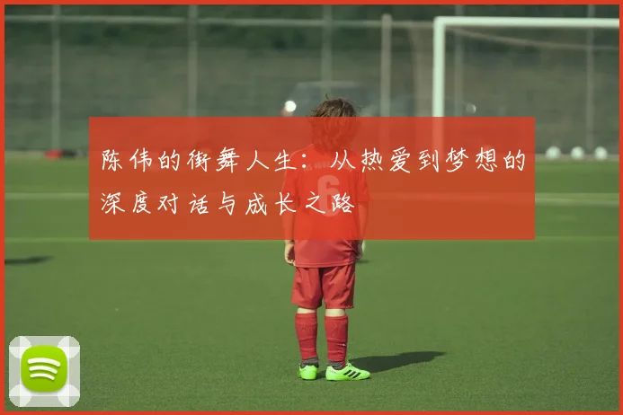陈伟的街舞人生：从热爱到梦想的深度对话与成长之路