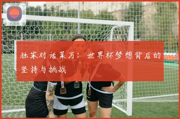 独家对话莱万：世界杯梦想背后的坚持与挑战