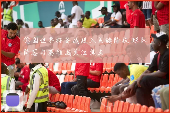 德国世界杯备战进入关键阶段 球队阵容与赛程成关注焦点