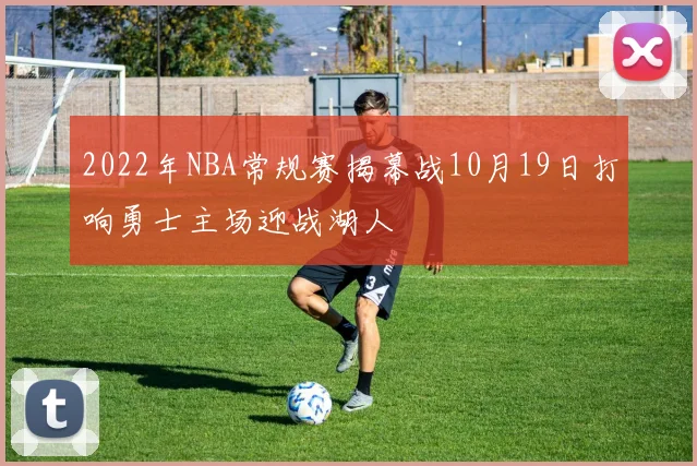 2022年NBA常规赛揭幕战10月19日打响勇士主场迎战湖人