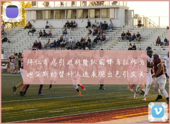 拜仁考虑引进科隆队前锋马拉作为迪亚斯的替补人选表现出色引发关注