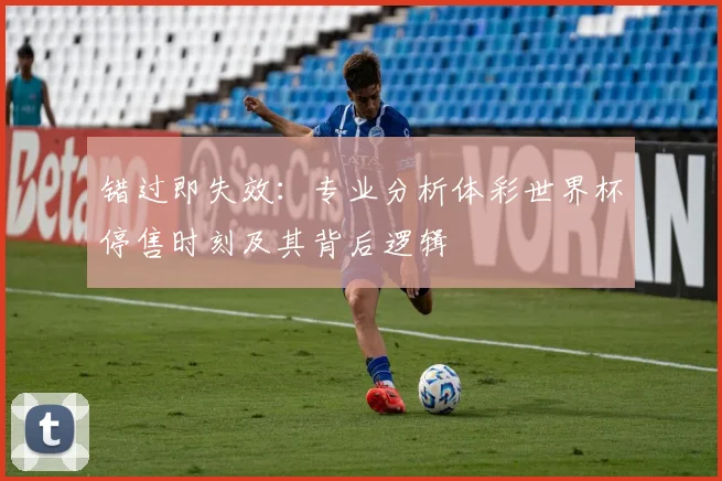 错过即失效：专业分析体彩世界杯停售时刻及其背后逻辑