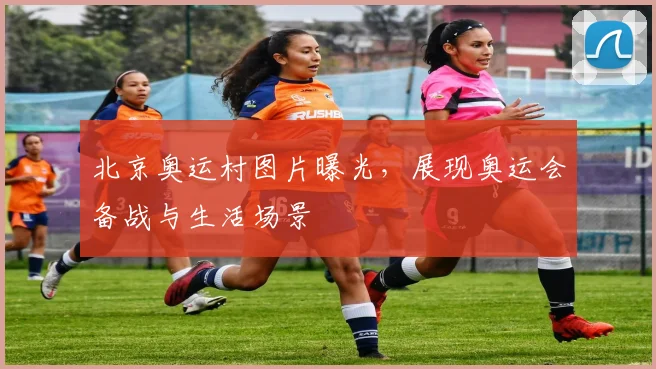 北京奥运村图片曝光，展现奥运会备战与生活场景