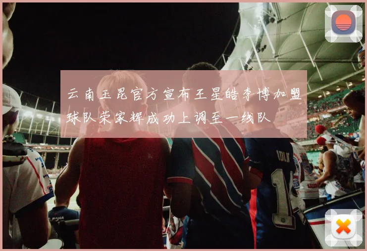 云南玉昆官方宣布王星皓李博加盟球队荣家辉成功上调至一线队